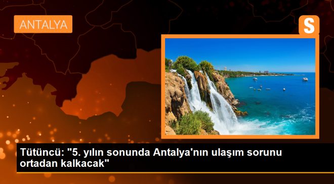 Tütüncü: “5. yılın sonunda Antalya’nın ulaşım sorunu ortadan kalkacak”